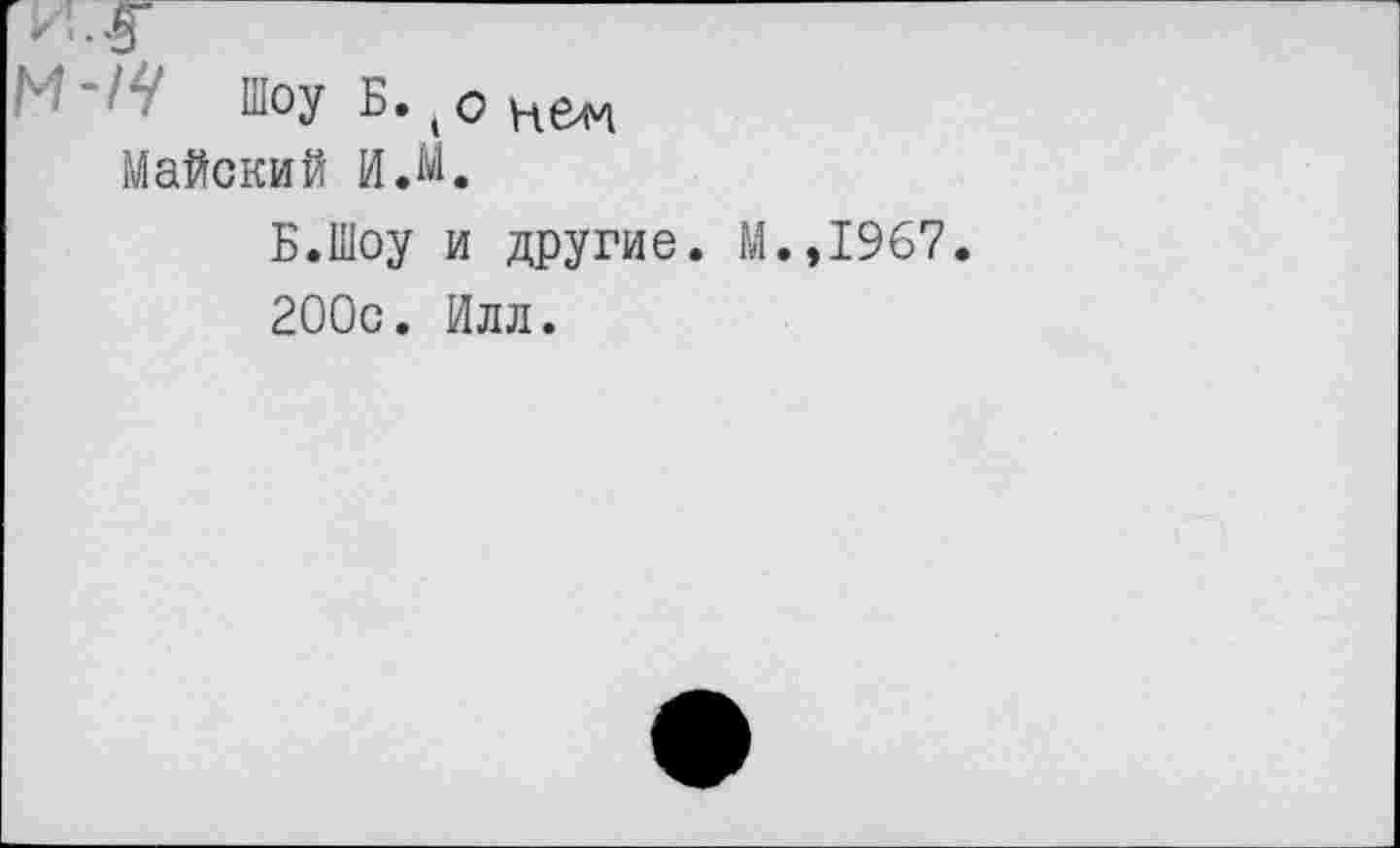 ﻿Шоу Б., о нем Майский И.М.
Б.Шоу и другие. М.,1967.
200с. Илл.